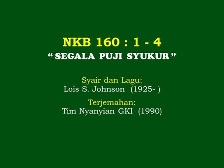 NKB 160 : 1 - 4 “ SEGALA PUJI SYUKUR ” Syair dan Lagu: Lois S. Johnson (1925- ) Terjemahan: Tim Nyanyian GKI (1990)