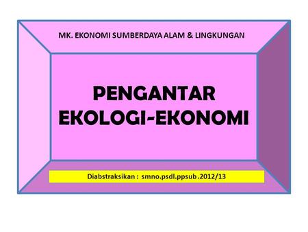 PENGANTAR EKOLOGI-EKONOMI Diabstraksikan : smno.psdl.ppsub.2012/13 MK. EKONOMI SUMBERDAYA ALAM & LINGKUNGAN.