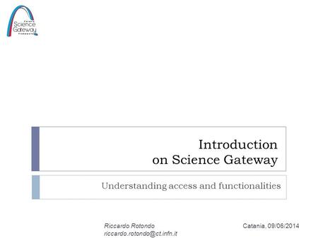 Introduction on Science Gateway Understanding access and functionalities Catania, 09/06/2014Riccardo Rotondo