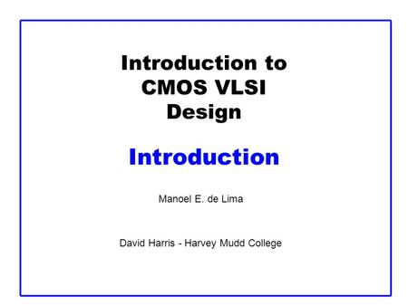 Introduction to CMOS VLSI Design Introduction Manoel E. de Lima David Harris - Harvey Mudd College.
