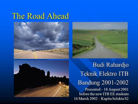 The Road Ahead Budi Rahardjo Teknik Elektro ITB Bandung 2001-2002 Presented – 18 August 2001 before the new ITB EE students 16 March 2002 – Kapita Selekta.