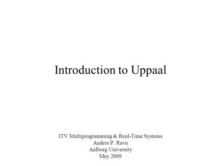 Introduction to Uppaal ITV Multiprogramming & Real-Time Systems Anders P. Ravn Aalborg University May 2009.