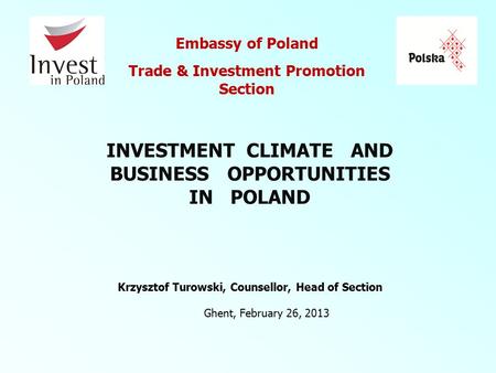 Ghent, February 26, 2013 Embassy of Poland Trade & Investment Promotion Section Krzysztof Turowski, Counsellor, Head of Section INVESTMENT CLIMATE AND.