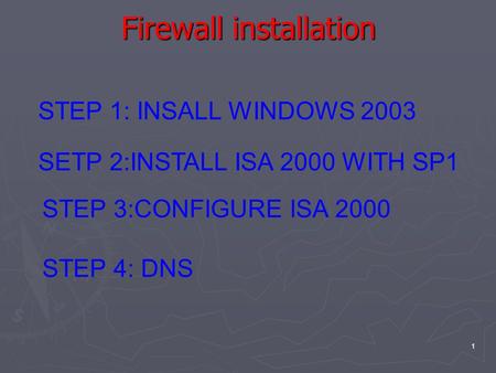 1 Firewall installation STEP 1: INSALL WINDOWS 2003 SETP 2:INSTALL ISA 2000 WITH SP1 STEP 3:CONFIGURE ISA 2000 STEP 4: DNS.