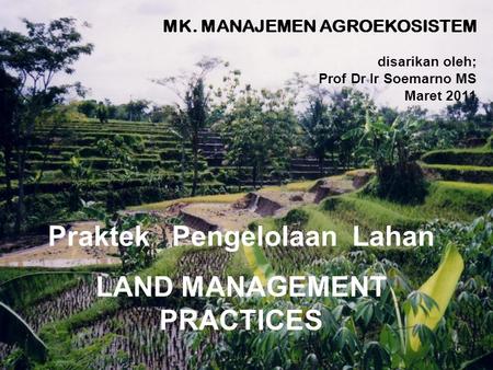 1 Praktek Pengelolaan Lahan LAND MANAGEMENT PRACTICES MK. MANAJEMEN AGROEKOSISTEM disarikan oleh; Prof Dr Ir Soemarno MS Maret 2011.