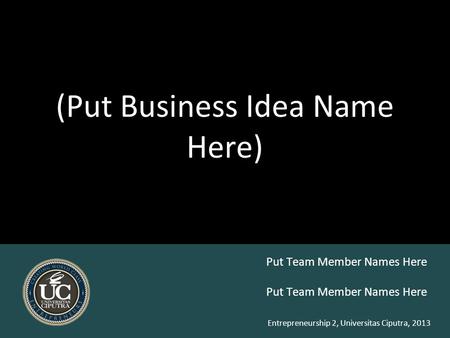 Entrepreneurship 2, Universitas Ciputra, 2013 (Put Business Idea Name Here) Put Team Member Names Here.
