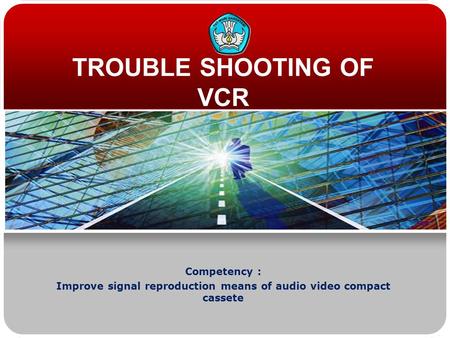 TROUBLE SHOOTING OF VCR Competency : Improve signal reproduction means of audio video compact cassete.