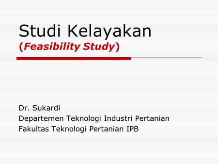 Studi Kelayakan (Feasibility Study) Dr. Sukardi Departemen Teknologi Industri Pertanian Fakultas Teknologi Pertanian IPB.