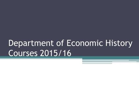 Department of Economic History Courses 2015/16. Economic History Analysing long-term economic, social and political change Focus on the processes of change,