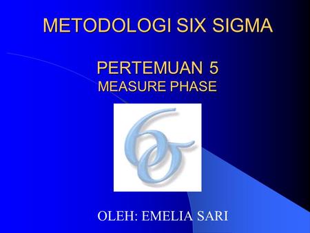 METODOLOGI SIX SIGMA PERTEMUAN 5 MEASURE PHASE OLEH: EMELIA SARI.