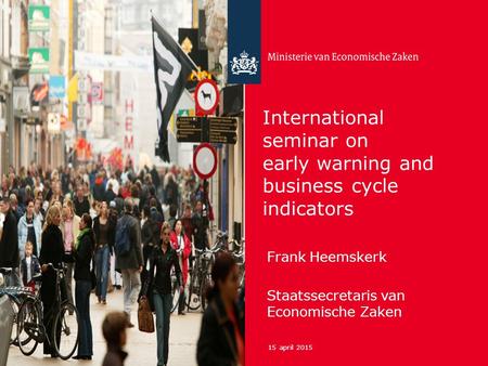 15 april 2015 International seminar on early warning and business cycle indicators Frank Heemskerk Staatssecretaris van Economische Zaken.