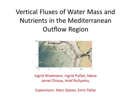 Vertical Fluxes of Water Mass and Nutrients in the Mediterranean Outflow Region Ingrid Wiedmann, Ingrid Puillat, Sdena Jamal Chioua, Arief Rullyanto, Supervisors: