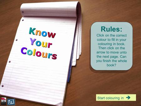 Rules: Click on the correct colour to fill in your colouring in book. Then click on the arrow to move unto the next page. Can you finish the whole book?