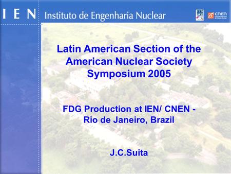 Latin American Section of the American Nuclear Society Symposium 2005 FDG Production at IEN/ CNEN - Rio de Janeiro, Brazil J.C.Suita.