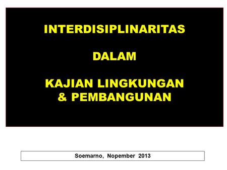 INTERDISIPLINARITAS DALAM KAJIAN LINGKUNGAN & PEMBANGUNAN Soemarno, Nopember 2013.