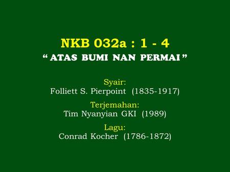 NKB 032a : 1 - 4 “ ATAS BUMI NAN PERMAI ” Syair: Folliett S. Pierpoint (1835-1917) Terjemahan: Tim Nyanyian GKI (1989) Lagu: Conrad Kocher (1786-1872)