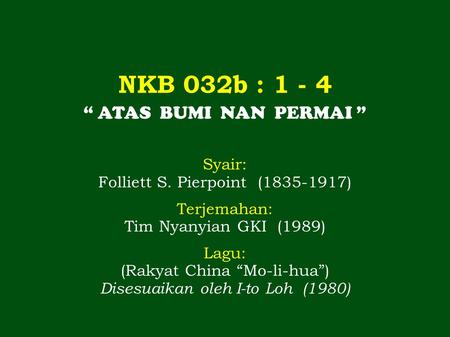NKB 032b : 1 - 4 “ ATAS BUMI NAN PERMAI ” Syair: Folliett S. Pierpoint (1835-1917) Terjemahan: Tim Nyanyian GKI (1989) Lagu: (Rakyat China “Mo-li-hua”)