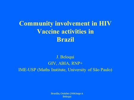 Brasília, Outubro 2006Jorge A Beloqui Community involvement in HIV Vaccine activities in Brazil J. Beloqui GIV, ABIA, RNP+ IME-USP (Maths Institute, University.