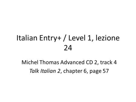 Italian Entry+ / Level 1, lezione 24 Michel Thomas Advanced CD 2, track 4 Talk Italian 2, chapter 6, page 57.