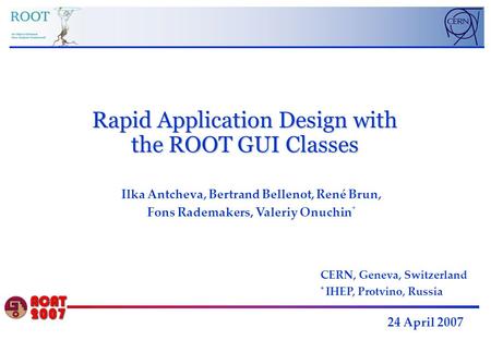 Rapid Application Design with the ROOT GUI Classes 24 April 2007 Ilka Antcheva, Bertrand Bellenot, René Brun, Fons Rademakers, Valeriy Onuchin * CERN,