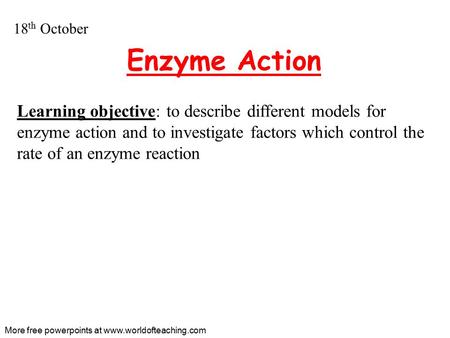 Enzyme Action Learning objective: to describe different models for enzyme action and to investigate factors which control the rate of an enzyme reaction.