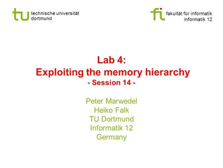 Fakultät für informatik informatik 12 technische universität dortmund Lab 4: Exploiting the memory hierarchy - Session 14 - Peter Marwedel Heiko Falk TU.