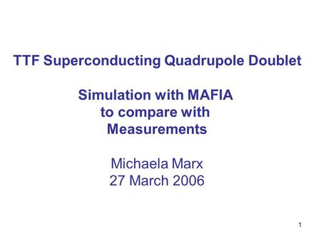 1 TTF Superconducting Quadrupole Doublet Simulation with MAFIA to compare with Measurements Michaela Marx 27 March 2006.