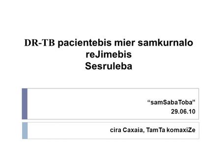 DR-TB pacientebis mier samkurnalo reJimebis Sesruleba “samSabaToba” 29.06.10 cira Caxaia, TamTa komaxiZe.