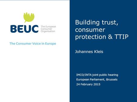 Building trust, consumer protection & TTIP Johannes Kleis IMCO/INTA joint public hearing European Parliament, Brussels 24 February 2015.
