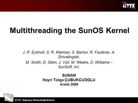 Bilgisayar Mühendisliği Bölümü GYTE - Bilgisayar Mühendisliği Bölümü Multithreading the SunOS Kernel J. R. Eykholt, S. R. Kleiman, S. Barton, R. Faulkner,