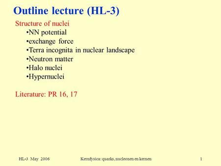 HL-3 May 2006Kernfysica: quarks, nucleonen en kernen1 Outline lecture (HL-3) Structure of nuclei NN potential exchange force Terra incognita in nuclear.