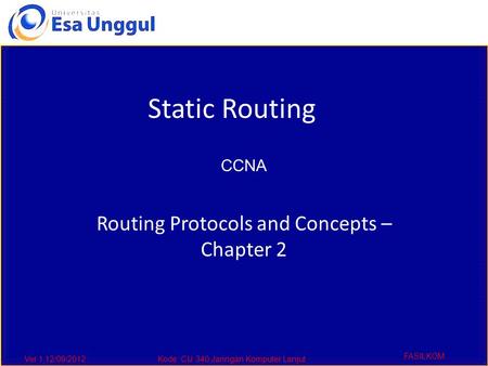 Ver 1,12/09/2012Kode :CIJ 340,Jaringan Komputer Lanjut FASILKOM Routing Protocols and Concepts – Chapter 2 Static Routing CCNA.
