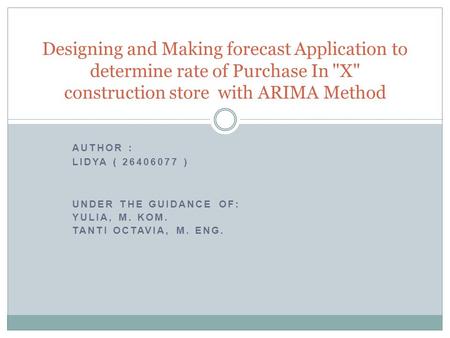 AUTHOR : LIDYA ( 26406077 ) UNDER THE GUIDANCE OF: YULIA, M. KOM. TANTI OCTAVIA, M. ENG. Designing and Making forecast Application to determine rate of.