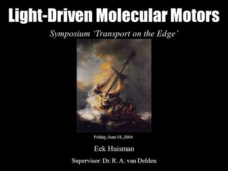 Light-Driven Molecular Motors Symposium ‘Transport on the Edge’ Friday, June 18, 2004 Eek Huisman Supervisor: Dr. R. A. van Delden.