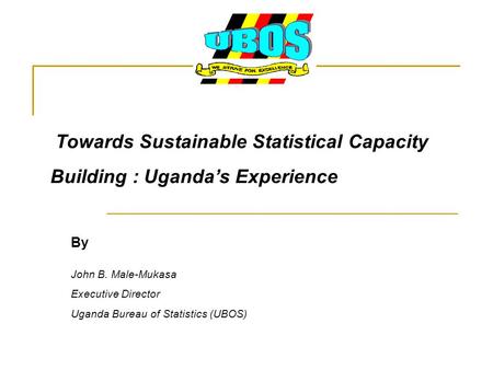 Towards Sustainable Statistical Capacity Building : Uganda’s Experience By John B. Male-Mukasa Executive Director Uganda Bureau of Statistics (UBOS)
