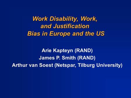 Work Disability, Work, and Justification Bias in Europe and the US Arie Kapteyn (RAND) James P. Smith (RAND) Arthur van Soest (Netspar, Tilburg University)