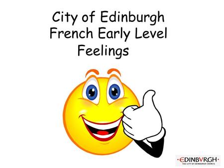 City of Edinburgh French Early Level Feelings Vocabulary 2. Feelings Initially teacher can ask the question and start with 3 (e.g.) possible responses.