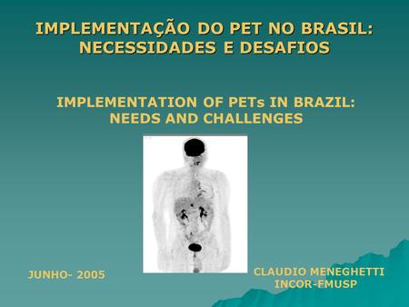 IMPLEMENTAÇÃO DO PET NO BRASIL: NECESSIDADES E DESAFIOS CLAUDIO MENEGHETTI INCOR-FMUSP IMPLEMENTATION OF PETs IN BRAZIL: NEEDS AND CHALLENGES JUNHO- 2005.