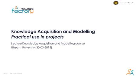 © 2012 | The Logic Factory R 247 / G 150 / B 72 R 38 / G 157 / B 192 R 35 / G 41 / B 66 Knowledge Acquisition and Modelling Practical use in projects Lecture.