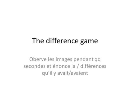 The difference game Oberve les images pendant qq secondes et énonce la / différences qu’il y avait/avaient.