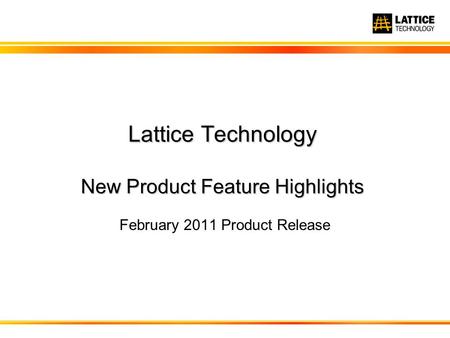 Lattice Technology New Product Feature Highlights February 2011 Product Release.