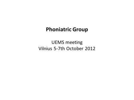 Phoniatric Group UEMS meeting Vilnius 5-7th October 2012.