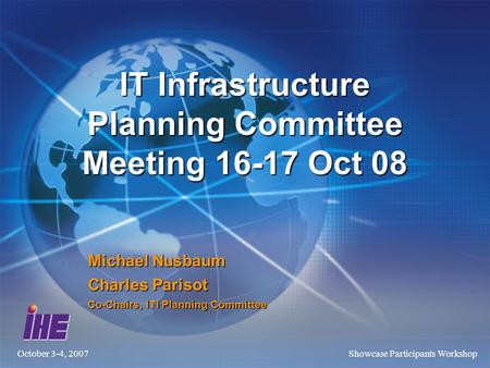 October 3-4, 2007Showcase Participants Workshop IT Infrastructure Planning Committee Meeting 16-17 Oct 08 Michael Nusbaum Charles Parisot Co-Chairs, ITI.