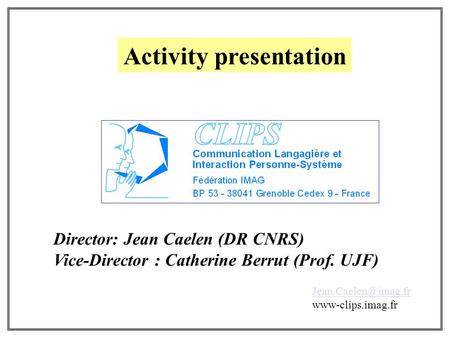 Activity presentation www-clips.imag.fr Director: Jean Caelen (DR CNRS) Vice-Director : Catherine Berrut (Prof. UJF)
