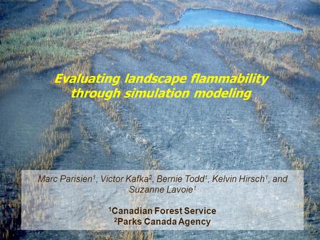 Evaluating landscape flammability through simulation modeling Marc Parisien 1, Victor Kafka 2, Bernie Todd 1, Kelvin Hirsch 1, and Suzanne Lavoie 1 1 Canadian.