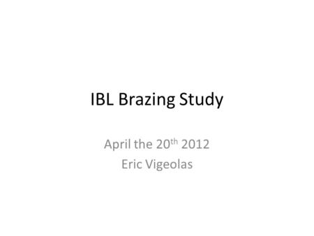 IBL Brazing Study April the 20 th 2012 Eric Vigeolas.