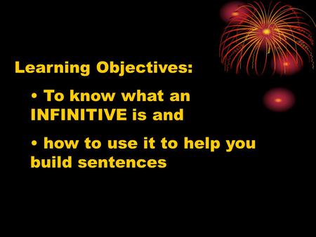 Learning Objectives: To know what an INFINITIVE is and how to use it to help you build sentences.