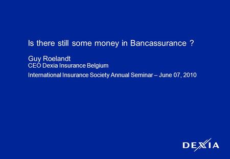 1 Is there still some money in Bancassurance ? Guy Roelandt CEO Dexia Insurance Belgium International Insurance Society Annual Seminar – June 07, 2010.