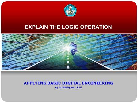 EXPLAIN THE LOGIC OPERATION APPLYING BASIC DIGITAL ENGINEERING By Sri Wahyuni, S.Pd.