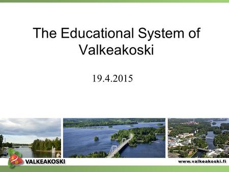 The Educational System of Valkeakoski 19.4.2015. Educational System of Valkeakoski.
